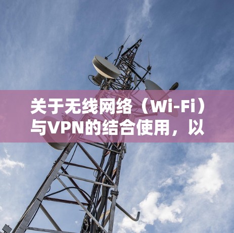 关于无线网络（Wi-Fi）与VPN的结合使用，以下是关键信息和常见问题的解答