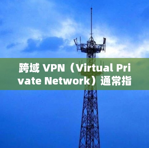 跨域 VPN（Virtual Private Network）通常指在不同网络区域（如不同国家、地区或网络环境）之间建立安全连接的技术。以下是关于跨域 VPN 的关键点解析