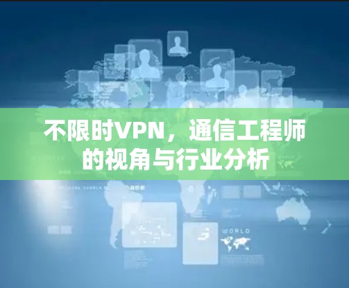 不限时VPN,通信工程师的视角与行业分析 不限时VPN,通信工程师的视角与行业分析