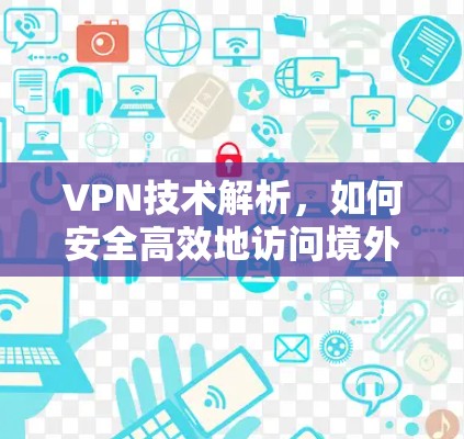 VPN技术解析，如何安全高效地访问境外网络资源