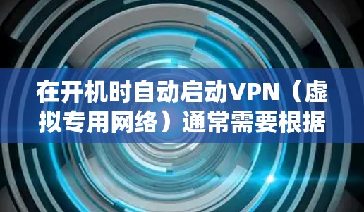 在开机时自动启动VPN(虚拟专用网络)通常需要根据你的操作系统和使用的VPN软件进行配置。以下是常见系统的设置方法 在开机时自动启动VPN(虚拟专用网络)通常需要根据你的操作系统和使用的VPN软件进行配置。以下是常见系统的设置方法