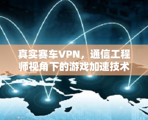 真实赛车VPN,通信工程师视角下的游戏加速技术解析