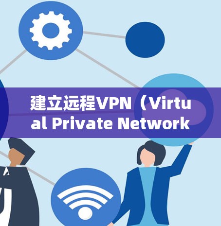 建立远程VPN(Virtual Private Network,虚拟专用网络)允许用户通过互联网安全地访问私有网络资源(如公司内网或家庭网络)以下是分步指南,涵盖常见方案和注意事项