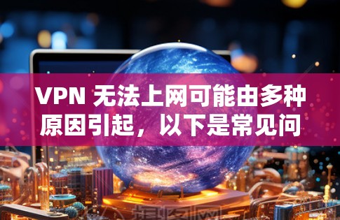 VPN 无法上网可能由多种原因引起，以下是常见问题及解决方法