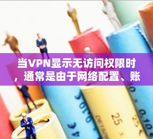 当VPN显示无访问权限时，通常是由于网络配置、账户权限或服务器问题导致的。以下是逐步排查和解决方法