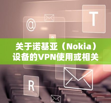 关于诺基亚(Nokia)设备的VPN使用或相关产品,以下是关键信息整理