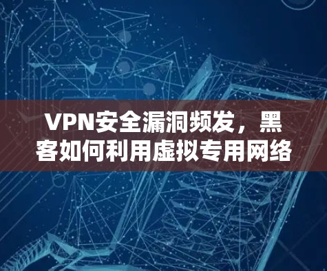 VPN安全漏洞频发,黑客如何利用虚拟专用网络进行攻击?