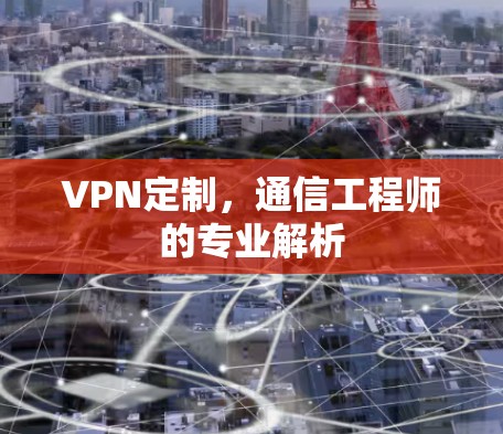 VPN定制,通信工程师的专业解析