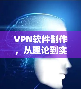 VPN软件制作,从理论到实践的全面指南
