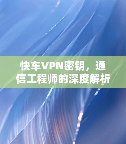 快车VPN密钥,通信工程师的深度解析